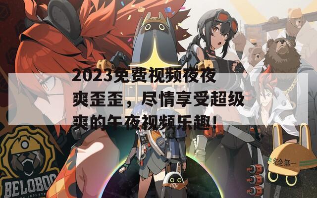 2023免费视频夜夜爽歪歪，尽情享受超级爽的午夜视频乐趣！