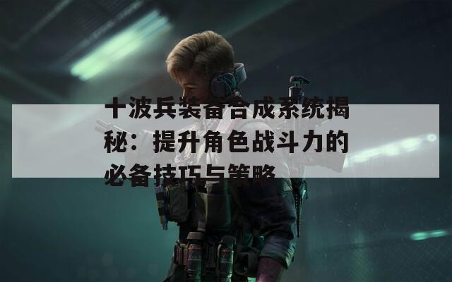 十波兵装备合成系统揭秘：提升角色战斗力的必备技巧与策略