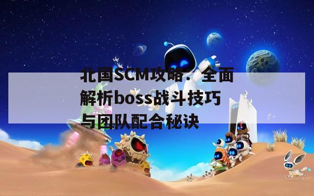 北国SCM攻略：全面解析boss战斗技巧与团队配合秘诀