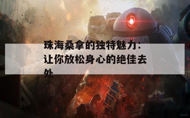 珠海桑拿的独特魅力：让你放松身心的绝佳去处