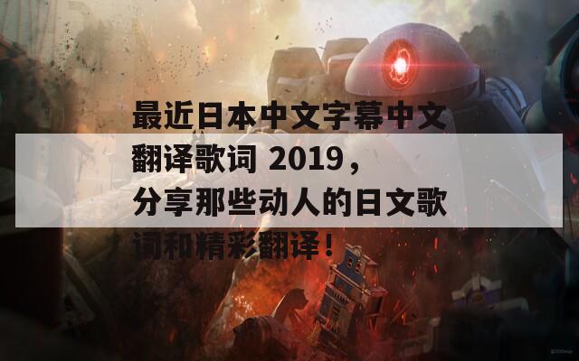 最近日本中文字幕中文翻译歌词 2019，分享那些动人的日文歌词和精彩翻译！