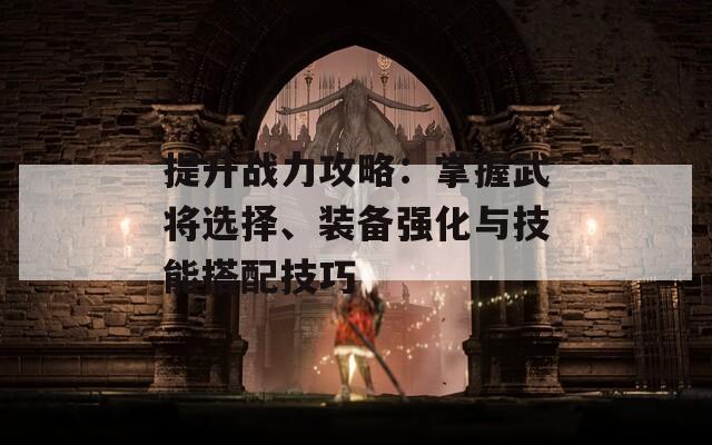 提升战力攻略：掌握武将选择、装备强化与技能搭配技巧