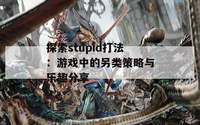 探索stupid打法：游戏中的另类策略与乐趣分享