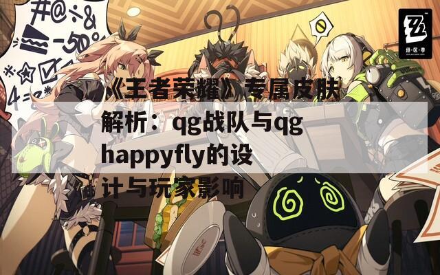 《王者荣耀》专属皮肤解析：qg战队与qghappyfly的设计与玩家影响