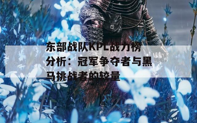 东部战队KPL战力榜分析：冠军争夺者与黑马挑战者的较量