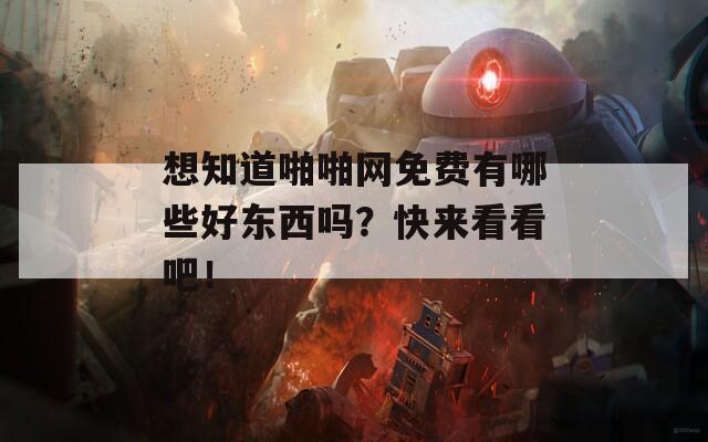 想知道啪啪网免费有哪些好东西吗？快来看看吧！