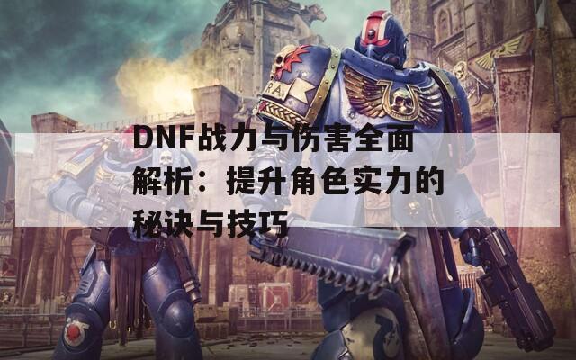 DNF战力与伤害全面解析：提升角色实力的秘诀与技巧