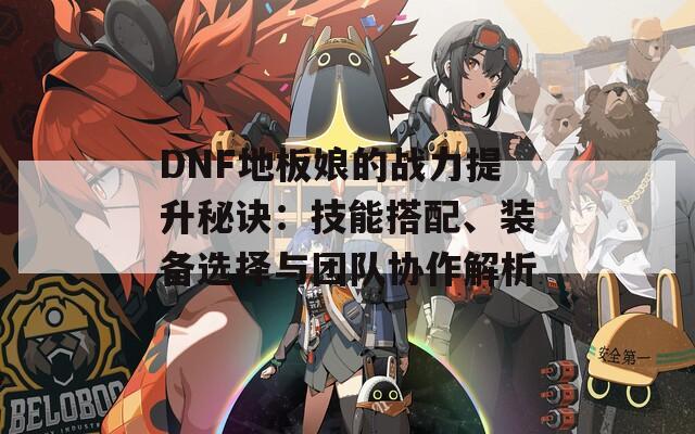 DNF地板娘的战力提升秘诀：技能搭配、装备选择与团队协作解析