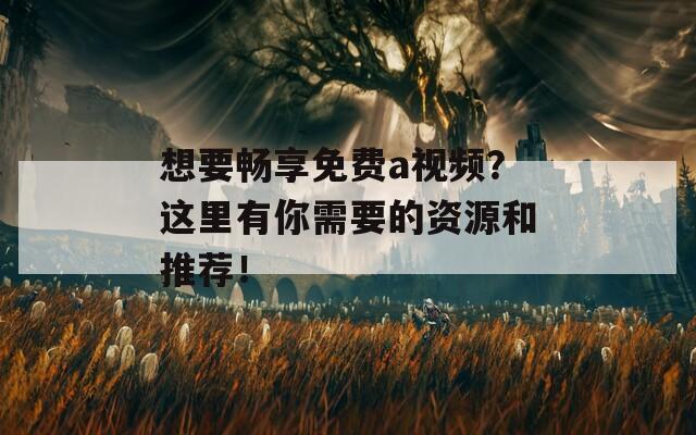 想要畅享免费a视频？这里有你需要的资源和推荐！