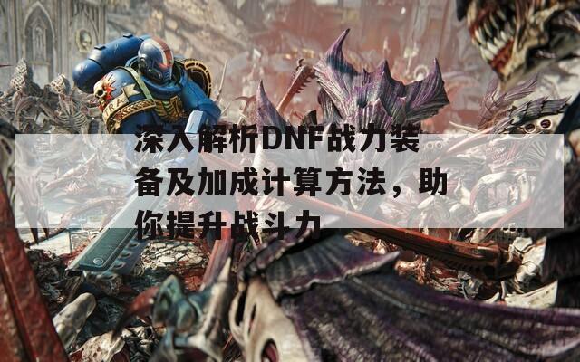 深入解析DNF战力装备及加成计算方法，助你提升战斗力