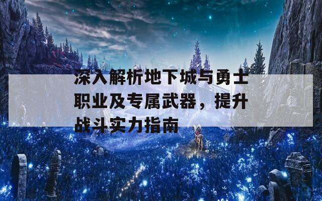 深入解析地下城与勇士职业及专属武器，提升战斗实力指南