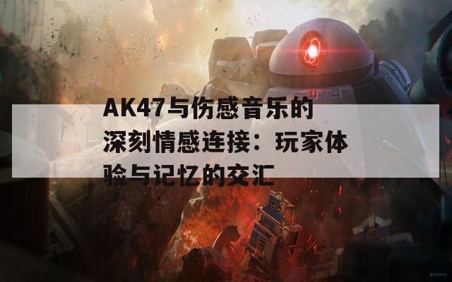 AK47与伤感音乐的深刻情感连接：玩家体验与记忆的交汇