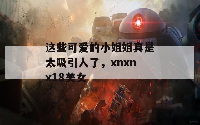 这些可爱的小姐姐真是太吸引人了，xnxnx18美女