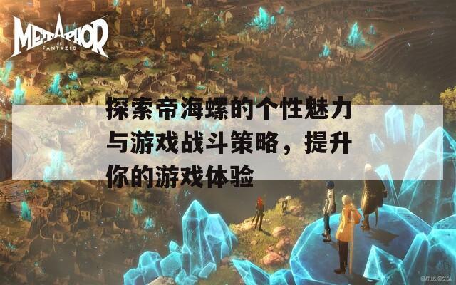 探索帝海螺的个性魅力与游戏战斗策略，提升你的游戏体验