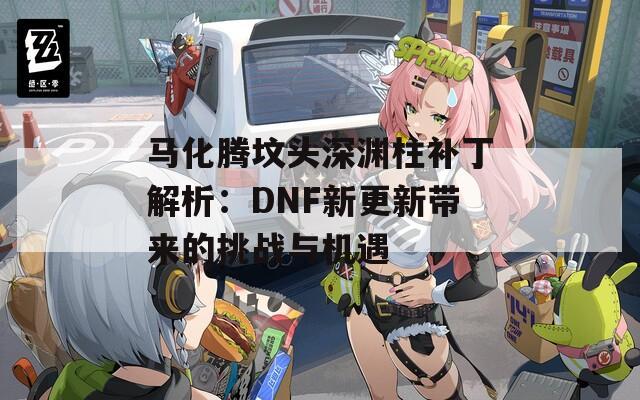 马化腾坟头深渊柱补丁解析：DNF新更新带来的挑战与机遇