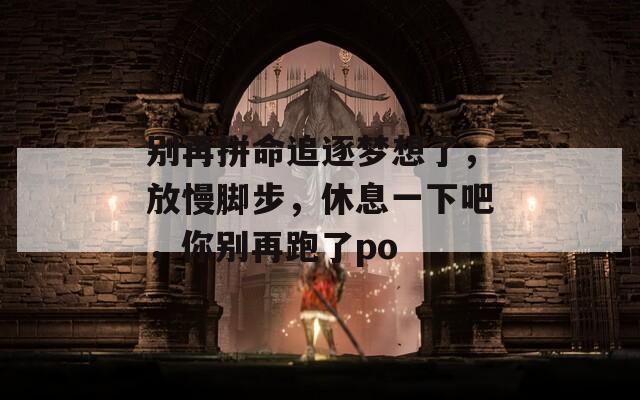 别再拼命追逐梦想了，放慢脚步，休息一下吧，你别再跑了po