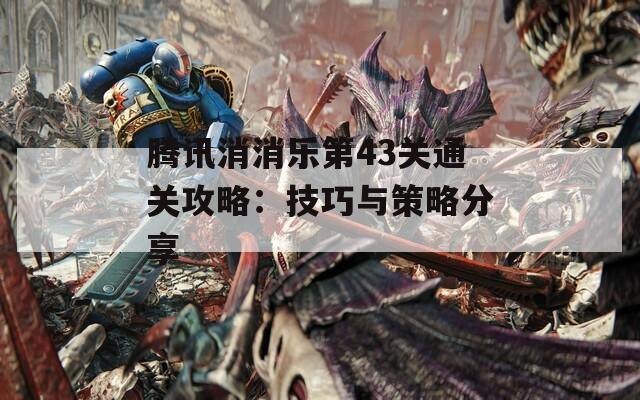 腾讯消消乐第43关通关攻略：技巧与策略分享