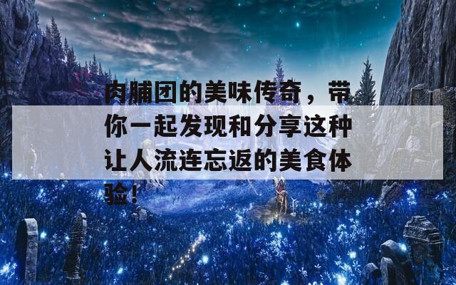 肉脯团的美味传奇，带你一起发现和分享这种让人流连忘返的美食体验！