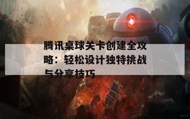 腾讯桌球关卡创建全攻略：轻松设计独特挑战与分享技巧