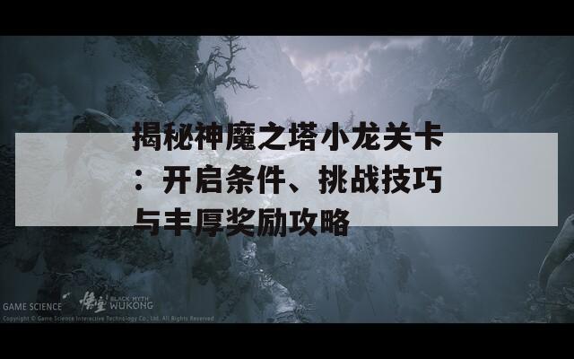 揭秘神魔之塔小龙关卡：开启条件、挑战技巧与丰厚奖励攻略