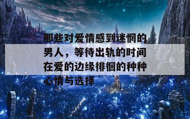 那些对爱情感到迷惘的男人，等待出轨的时间在爱的边缘徘徊的种种心情与选择