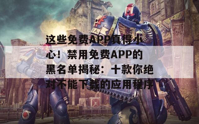 这些免费APP真得小心！禁用免费APP的黑名单揭秘：十款你绝对不能下载的应用程序