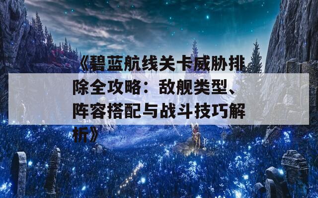 《碧蓝航线关卡威胁排除全攻略：敌舰类型、阵容搭配与战斗技巧解析》