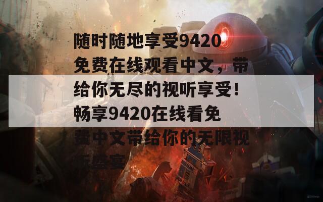 随时随地享受9420免费在线观看中文，带给你无尽的视听享受！畅享9420在线看免费中文带给你的无限视听盛宴