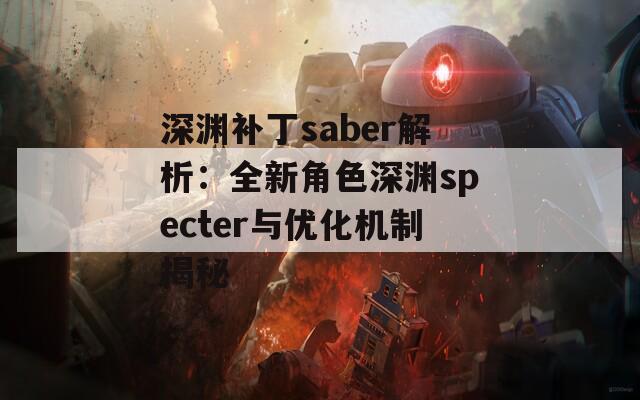 深渊补丁saber解析：全新角色深渊specter与优化机制揭秘