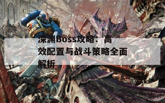 深渊Boss攻略：高效配置与战斗策略全面解析