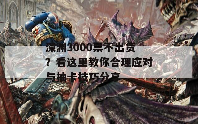 深渊3000票不出货？看这里教你合理应对与抽卡技巧分享