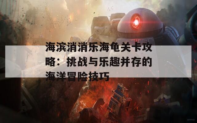 海滨消消乐海龟关卡攻略：挑战与乐趣并存的海洋冒险技巧