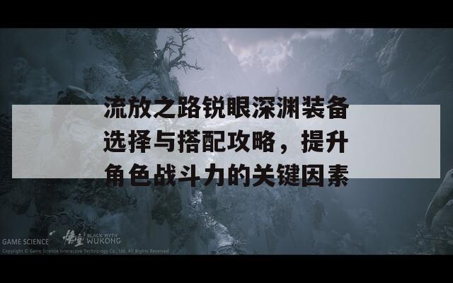 流放之路锐眼深渊装备选择与搭配攻略，提升角色战斗力的关键因素