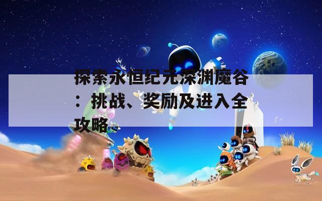 探索永恒纪元深渊魔谷：挑战、奖励及进入全攻略