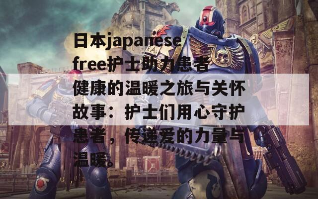 日本japanesefree护士助力患者健康的温暖之旅与关怀故事：护士们用心守护患者，传递爱的力量与温暖。