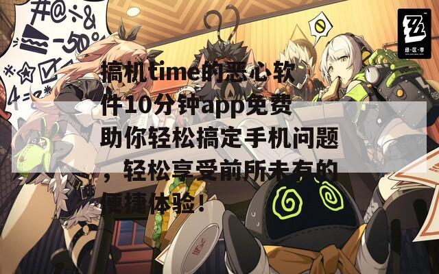 搞机time的恶心软件10分钟app免费助你轻松搞定手机问题，轻松享受前所未有的便捷体验！