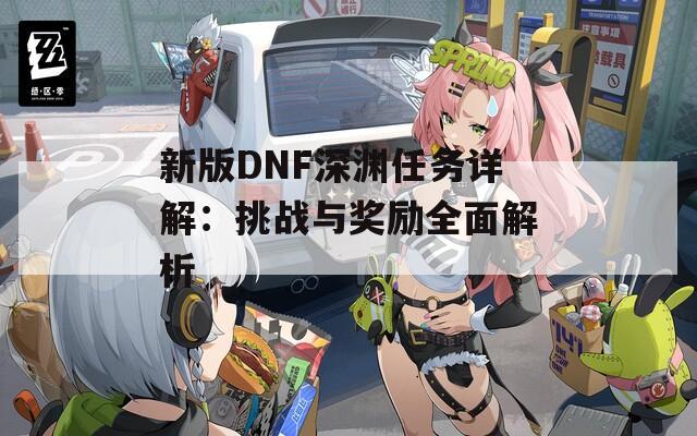 新版DNF深渊任务详解：挑战与奖励全面解析