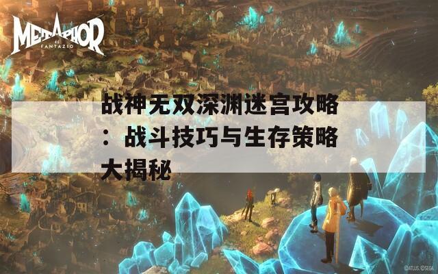 战神无双深渊迷宫攻略：战斗技巧与生存策略大揭秘