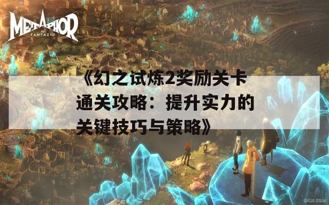 《幻之试炼2奖励关卡通关攻略：提升实力的关键技巧与策略》