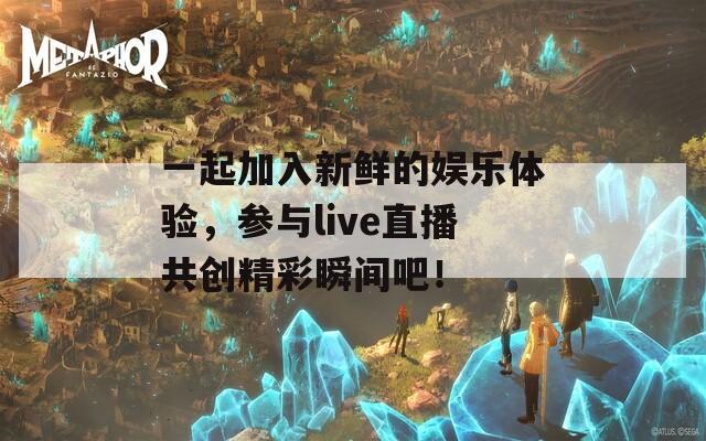 一起加入新鲜的娱乐体验，参与live直播共创精彩瞬间吧！