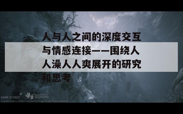 人与人之间的深度交互与情感连接——围绕人人澡人人爽展开的研究和思考