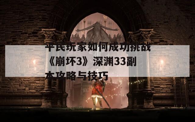 平民玩家如何成功挑战《崩坏3》深渊33副本攻略与技巧