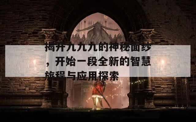 揭开九九九的神秘面纱，开始一段全新的智慧旅程与应用探索