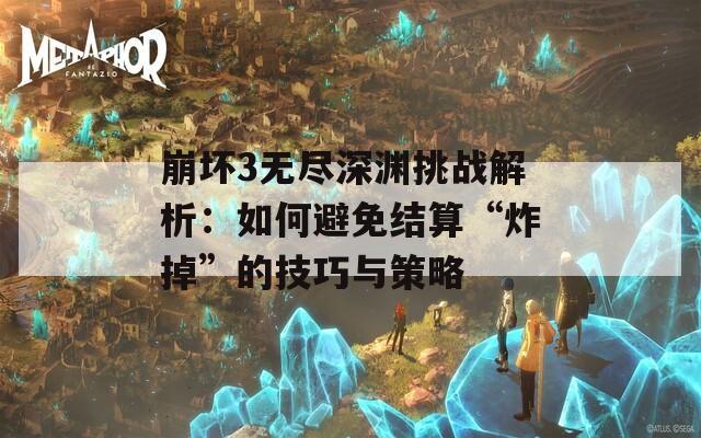 崩坏3无尽深渊挑战解析：如何避免结算“炸掉”的技巧与策略