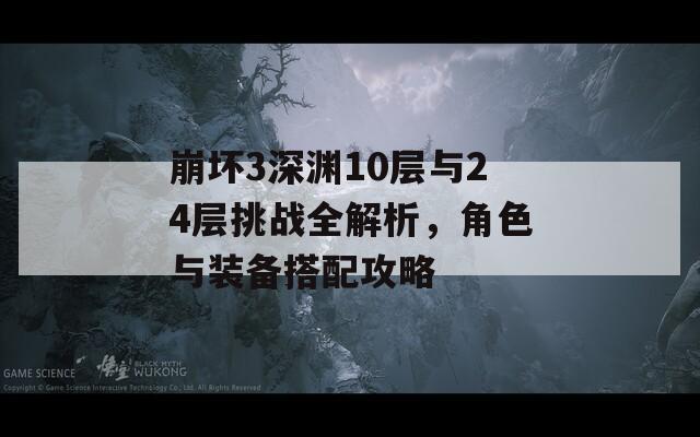 崩坏3深渊10层与24层挑战全解析，角色与装备搭配攻略