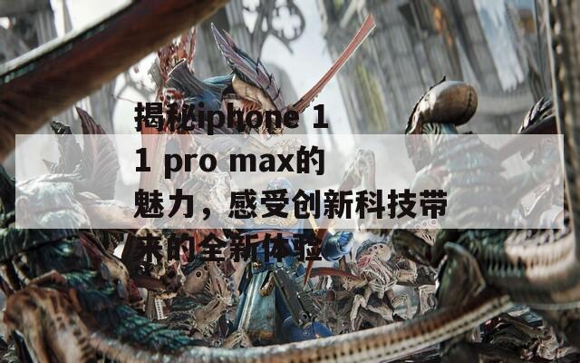 揭秘iphone 11 pro max的魅力，感受创新科技带来的全新体验