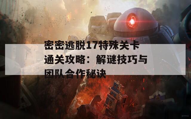 密密逃脱17特殊关卡通关攻略：解谜技巧与团队合作秘诀