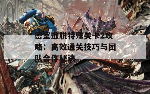 密室逃脱特殊关卡2攻略：高效通关技巧与团队合作秘诀