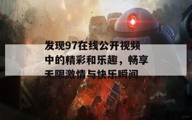 发现97在线公开视频中的精彩和乐趣，畅享无限激情与快乐瞬间