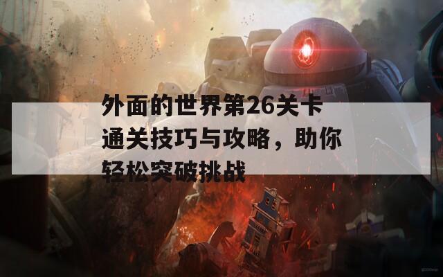 外面的世界第26关卡通关技巧与攻略，助你轻松突破挑战